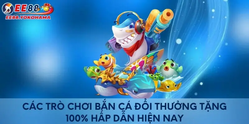 Các trò chơi bắn cá đổi thưởng tặng 100% hấp dẫn hiện nay